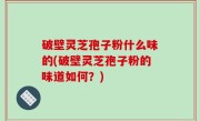破壁灵芝孢子粉什么味的(破壁灵芝孢子粉的味道如何？)