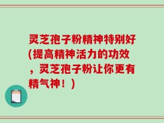 灵芝孢子粉精神特别好(提高精神活力的功效，灵芝孢子粉让你更有精气神！)