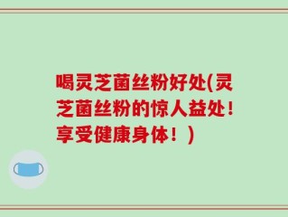 喝灵芝菌丝粉好处(灵芝菌丝粉的惊人益处！享受健康身体！)