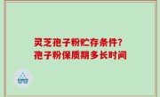 灵芝孢子粉贮存条件？孢子粉保质期多长时间