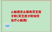 心脏病怎么服用灵芝孢子粉(灵芝孢子粉如何治疗心脏病)