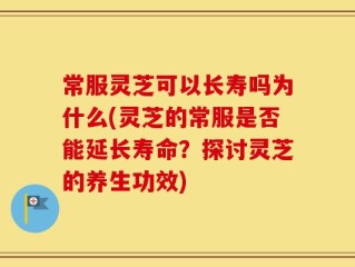 常服灵芝可以长寿吗为什么(灵芝的常服是否能延长寿命？探讨灵芝的养生功效)