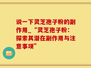 说一下灵芝孢子粉的副作用_“灵芝孢子粉：探索其潜在副作用与注意事项”