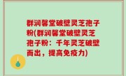 群润馨堂破壁灵芝孢子粉(群润馨堂破壁灵芝孢子粉：千年灵芝破壁而出，提高免疫力)