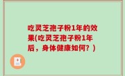 吃灵芝孢子粉1年的效果(吃灵芝孢子粉1年后，身体健康如何？)