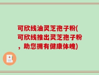 可欣线油灵芝孢子粉(可欣线推出灵芝孢子粉，助您拥有健康体魄)