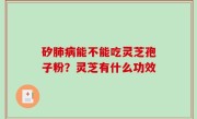 矽肺病能不能吃灵芝孢子粉？灵芝有什么功效
