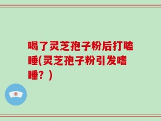 喝了灵芝孢子粉后打瞌睡(灵芝孢子粉引发嗜睡？)