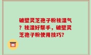 破壁灵芝孢子粉祛湿气？祛湿好帮手，破壁灵芝孢子粉使用技巧？