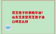 灵芝孢子抗衰精华油？山东芝圣堂灵芝孢子油口碑怎么样