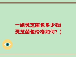 一组灵芝菌包多少钱(灵芝菌包价格如何？)