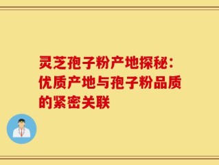 灵芝孢子粉产地探秘：优质产地与孢子粉品质的紧密关联