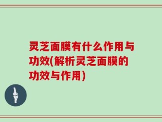 灵芝面膜有什么作用与功效(解析灵芝面膜的功效与作用)