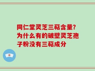 同仁堂灵芝三萜含量？为什么有的破壁灵芝孢子粉没有三萜成分