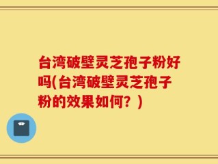台湾破壁灵芝孢子粉好吗(台湾破壁灵芝孢子粉的效果如何？)
