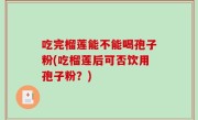 吃完榴莲能不能喝孢子粉(吃榴莲后可否饮用孢子粉？)