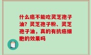 什么癌不能吃灵芝孢子油？灵芝孢子粉、灵芝孢子油，真的有抗癌细胞的效果吗