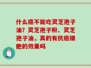什么癌不能吃灵芝孢子油？灵芝孢子粉、灵芝孢子油，真的有抗癌细胞的效果吗