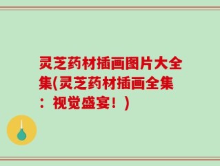 灵芝药材插画图片大全集(灵芝药材插画全集：视觉盛宴！)