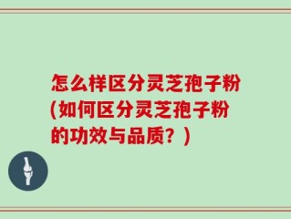 怎么样区分灵芝孢子粉(如何区分灵芝孢子粉的功效与品质？)