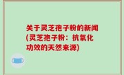 关于灵芝孢子粉的新闻(灵芝孢子粉：抗氧化功效的天然来源)