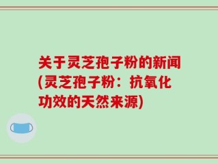 关于灵芝孢子粉的新闻(灵芝孢子粉：抗氧化功效的天然来源)
