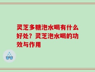 灵芝多糖泡水喝有什么好处？灵芝泡水喝的功效与作用