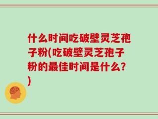 什么时间吃破壁灵芝孢子粉(吃破壁灵芝孢子粉的最佳时间是什么？)