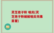 灵芝孢子粉 咽炎(灵芝孢子粉缓解咽炎效果显著)