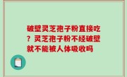 破壁灵芝孢子粉直接吃？灵芝孢子粉不经破壁就不能被人体吸收吗