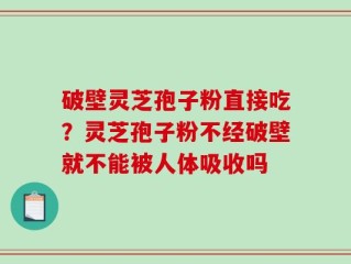 破壁灵芝孢子粉直接吃？灵芝孢子粉不经破壁就不能被人体吸收吗