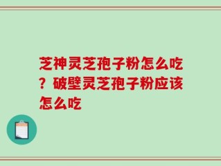 芝神灵芝孢子粉怎么吃？破壁灵芝孢子粉应该怎么吃