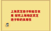 上海灵芝孢子粉能否食用 探究上海地区灵芝孢子粉的食用性