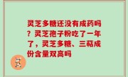 灵芝多糖还没有成药吗？灵芝孢子粉吃了一年了，灵芝多糖、三萜成份含量双高吗