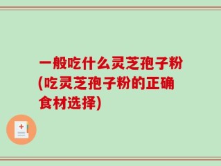 一般吃什么灵芝孢子粉(吃灵芝孢子粉的正确食材选择)