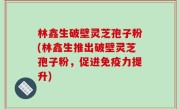 林鑫生破壁灵芝孢子粉(林鑫生推出破壁灵芝孢子粉，促进免疫力提升)