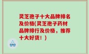 灵芝孢子十大品牌排名及价格(灵芝孢子药材品牌排行及价格，推荐十大好货！)
