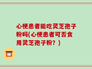 心梗患者能吃灵芝孢子粉吗(心梗患者可否食用灵芝孢子粉？)