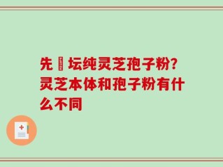 先秾坛纯灵芝孢子粉？灵芝本体和孢子粉有什么不同