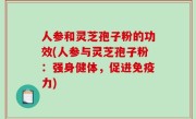 人参和灵芝孢子粉的功效(人参与灵芝孢子粉：强身健体，促进免疫力)
