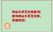 崂山大灵芝价格查询(查询崂山大灵芝价格，掌握现状)