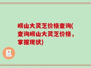崂山大灵芝价格查询(查询崂山大灵芝价格，掌握现状)