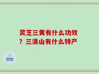 灵芝三黄有什么功效 ？三清山有什么特产