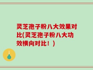 灵芝孢子粉八大效果对比(灵芝孢子粉八大功效横向对比！)