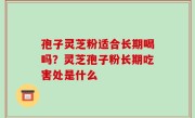 孢子灵芝粉适合长期喝吗？灵芝孢子粉长期吃害处是什么