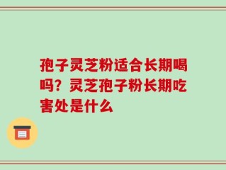 孢子灵芝粉适合长期喝吗？灵芝孢子粉长期吃害处是什么
