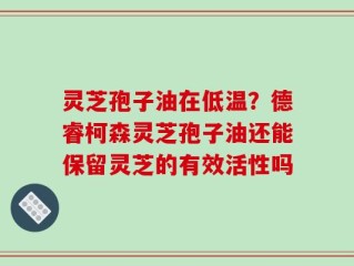灵芝孢子油在低温？德睿柯森灵芝孢子油还能保留灵芝的有效活性吗