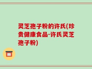 灵芝孢子粉的许氏(珍贵健康食品-许氏灵芝孢子粉)