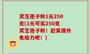 灵芝孢子粉1元250克(1元可买250克灵芝孢子粉！赶紧提升免疫力吧！)
