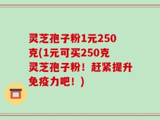 灵芝孢子粉1元250克(1元可买250克灵芝孢子粉！赶紧提升免疫力吧！)
